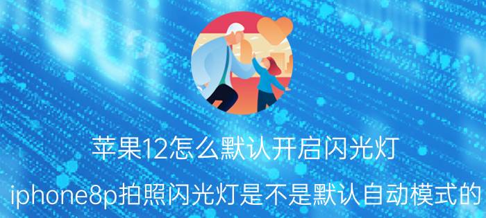 苹果12怎么默认开启闪光灯 iphone8p拍照闪光灯是不是默认自动模式的？